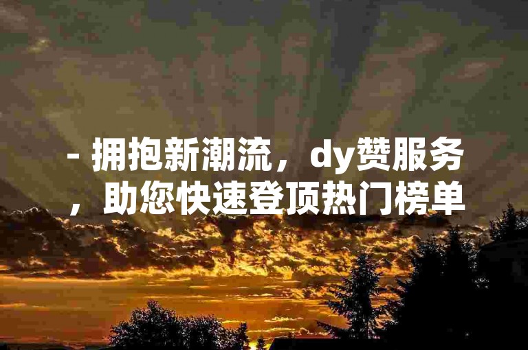 - 拥抱新潮流，dy赞服务，助您快速登顶热门榜单！