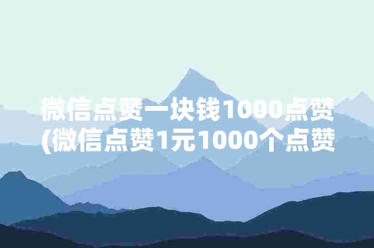 微信点赞一块钱1000点赞(微信点赞1元1000个点赞)。