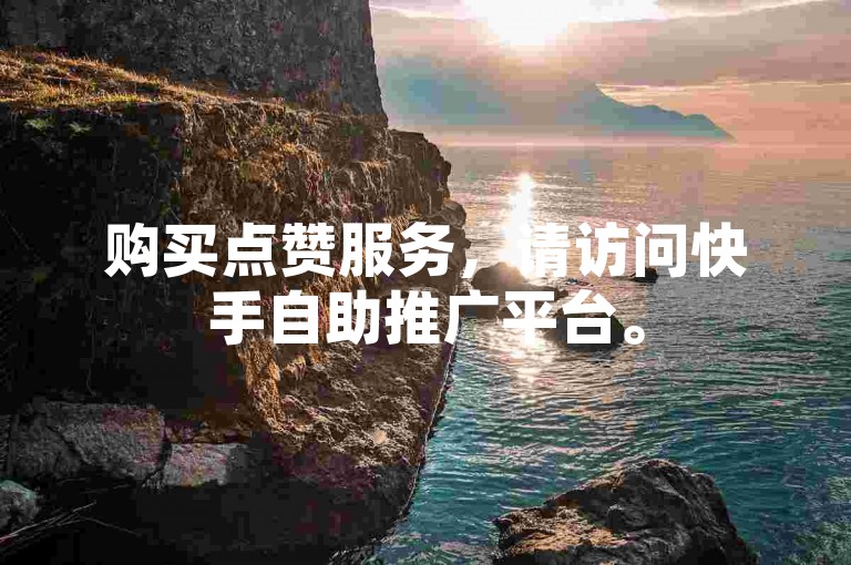 购买点赞服务，请访问快手自助推广平台。