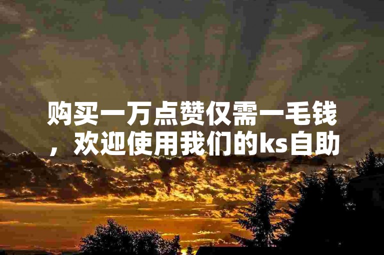 购买一万点赞仅需一毛钱，欢迎使用我们的ks自助下单平台。