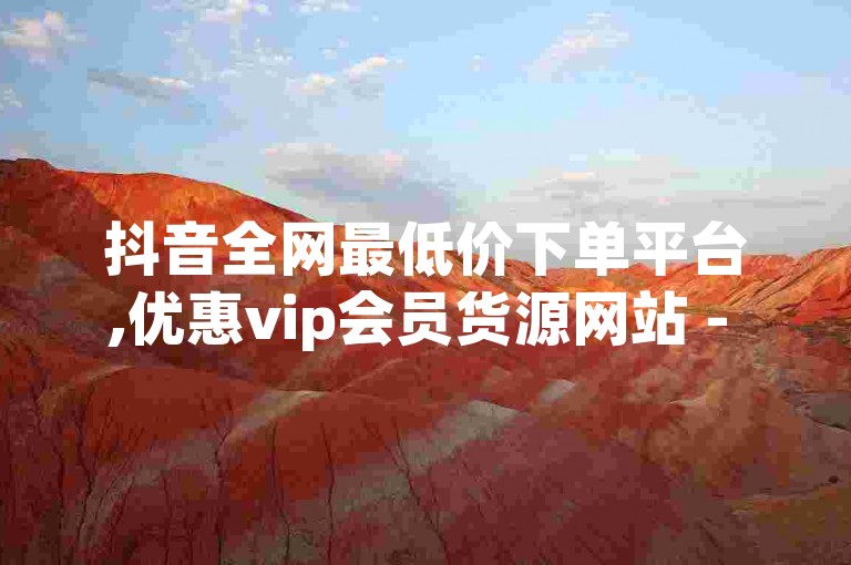 抖音全网最低价下单平台,优惠vip会员货源网站 - 自助下单助手 - 抖音10000播放免费独家揭秘再战