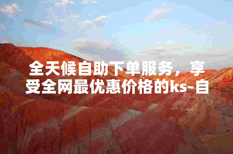 全天候自助下单服务，享受全网最优惠价格的ks-自助业务网24小时商城。