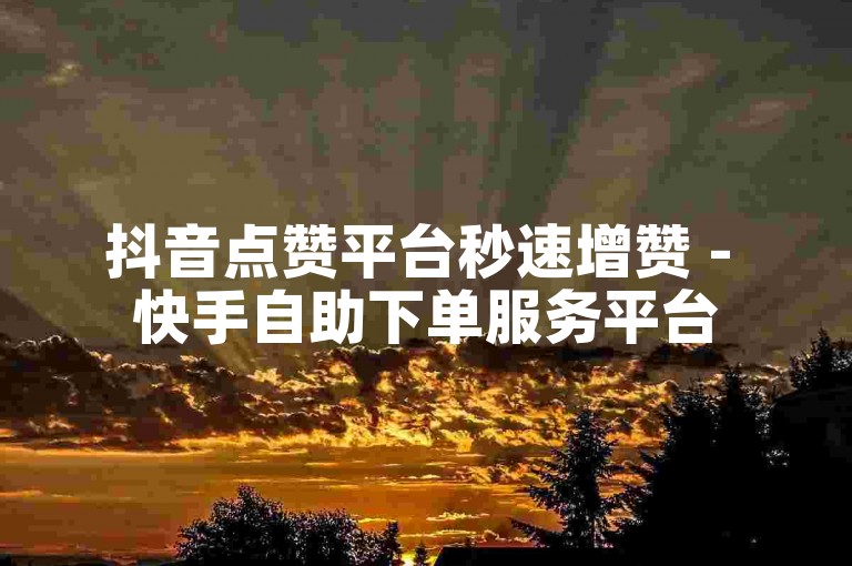 抖音点赞平台秒速增赞 - 快手自助下单服务平台