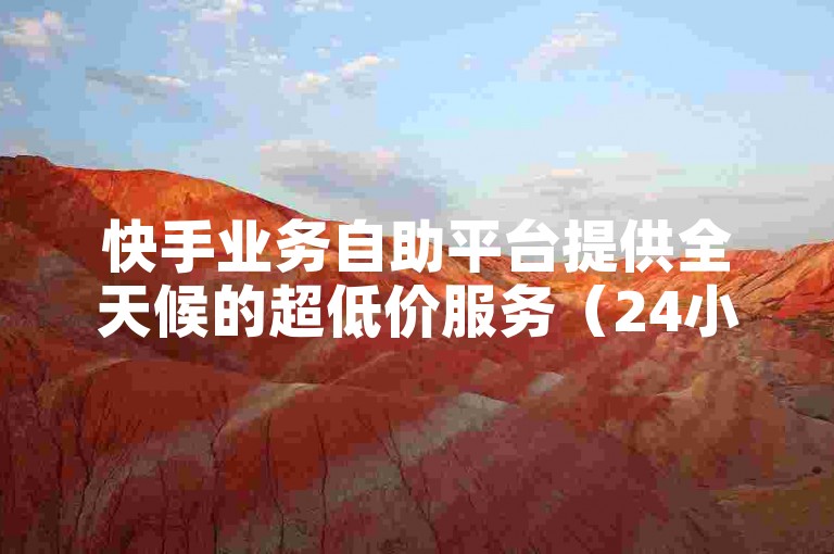 快手业务自助平台提供全天候的超低价服务（24小时不间断）。