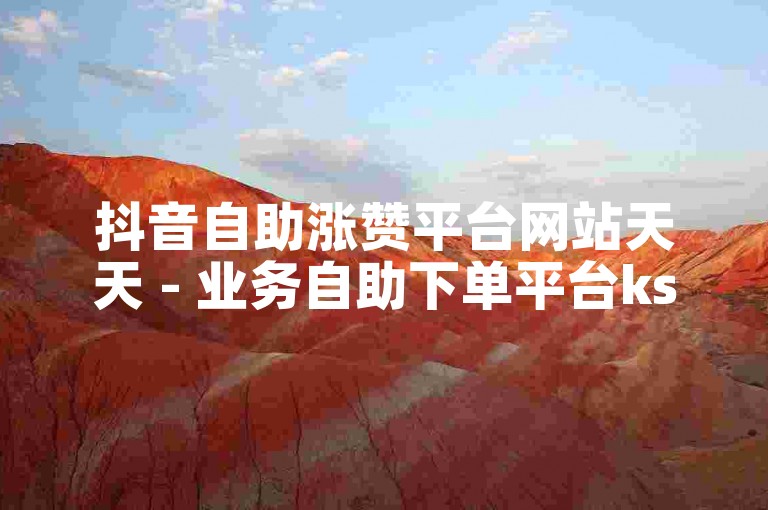 抖音自助涨赞平台网站天天 - 业务自助下单平台ks