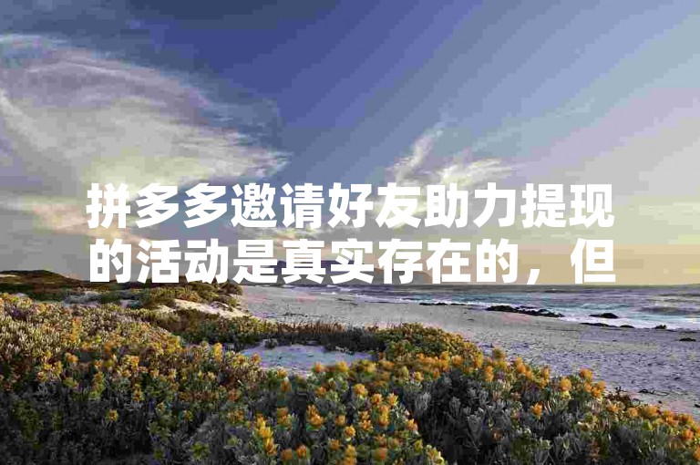 拼多多邀请好友助力提现的活动是真实存在的，但用户在参与时需仔细阅读活动规则，确保自身行为符合要求，以免影响提现。