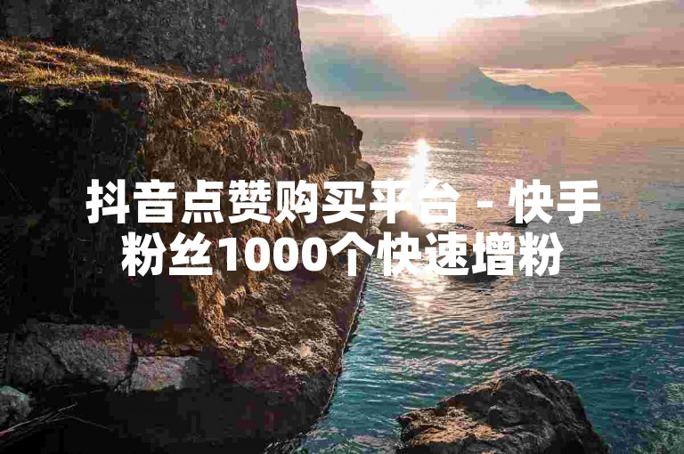 抖音点赞购买平台 - 快手粉丝1000个快速增粉
