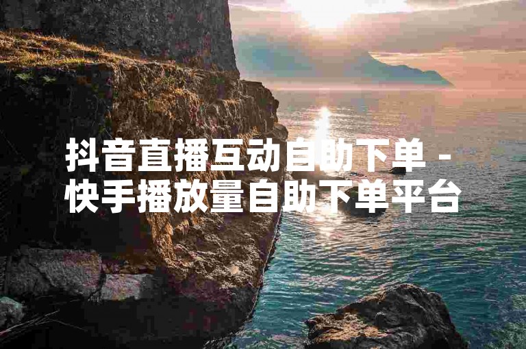 抖音直播互动自助下单 - 快手播放量自助下单平台，提供便捷的服务，让您轻松提升直播互动和播放量。