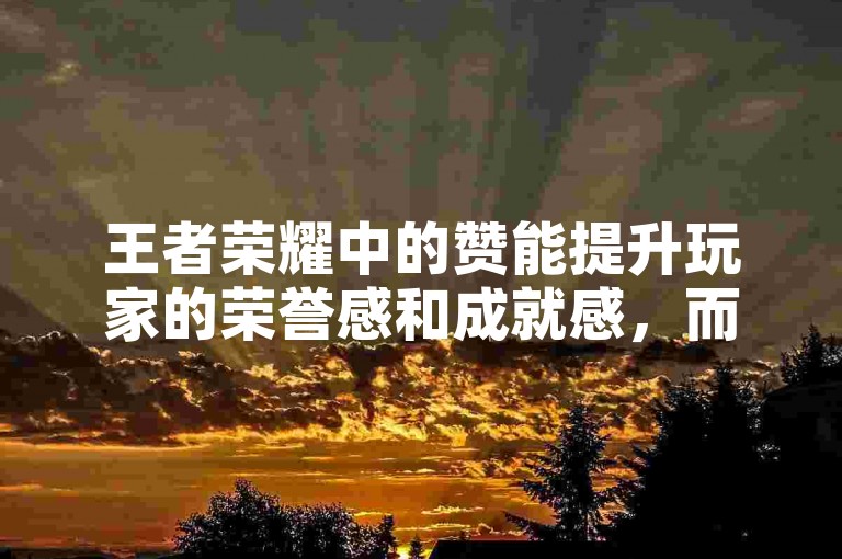 王者荣耀中的赞能提升玩家的荣誉感和成就感，而今日头条实名小号购买则可能违反平台规定。