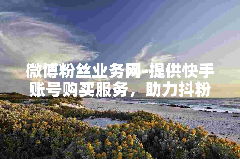 微博粉丝业务网-提供快手账号购买服务，助力抖粉互助增长。
