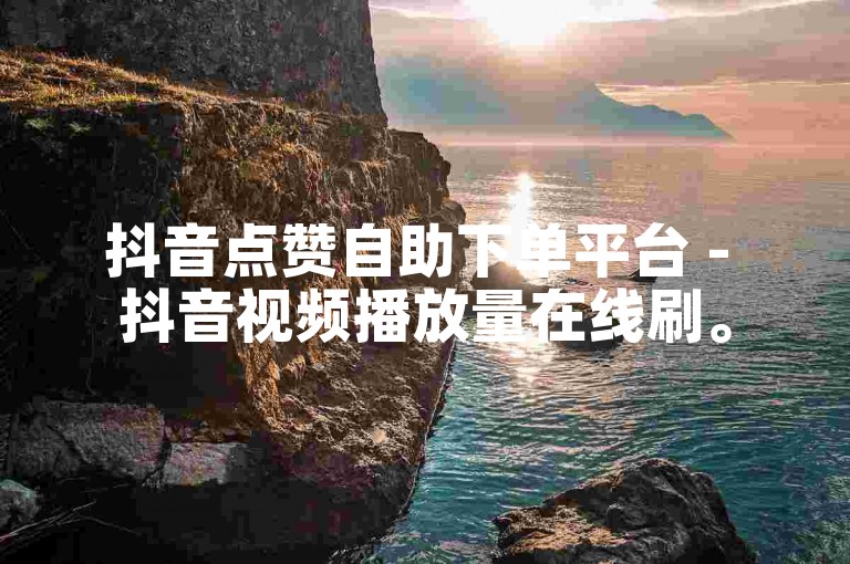抖音点赞自助下单平台 - 抖音视频播放量在线刷。