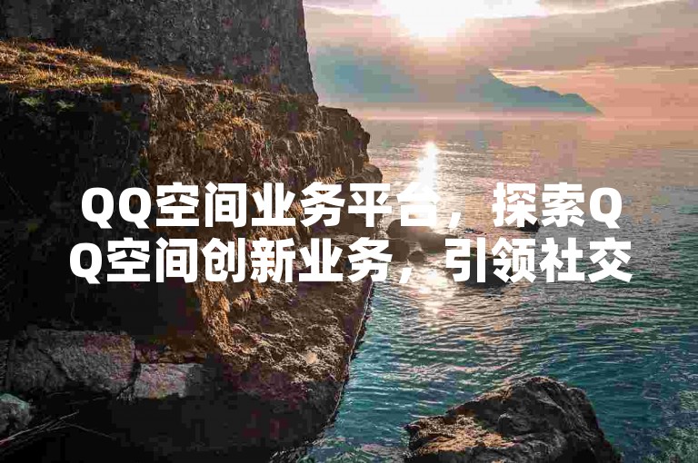 QQ空间业务平台，探索QQ空间创新业务，引领社交新风尚。