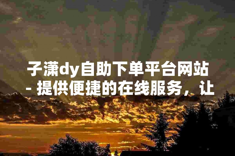 子潇dy自助下单平台网站 - 提供便捷的在线服务，让您轻松享受优惠。