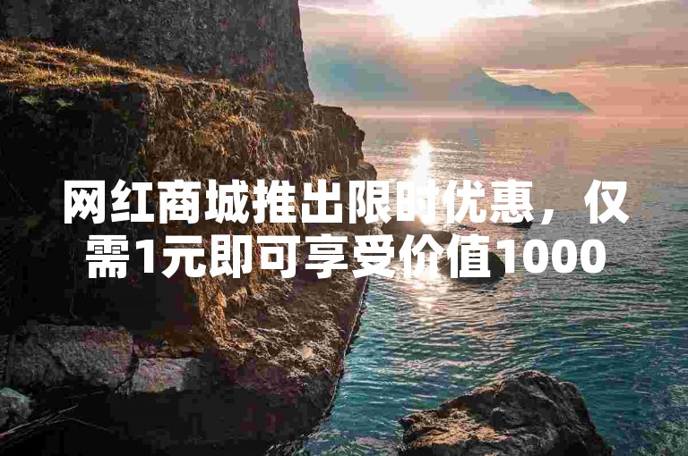 网红商城推出限时优惠，仅需1元即可享受价值1000元的购物体验。
