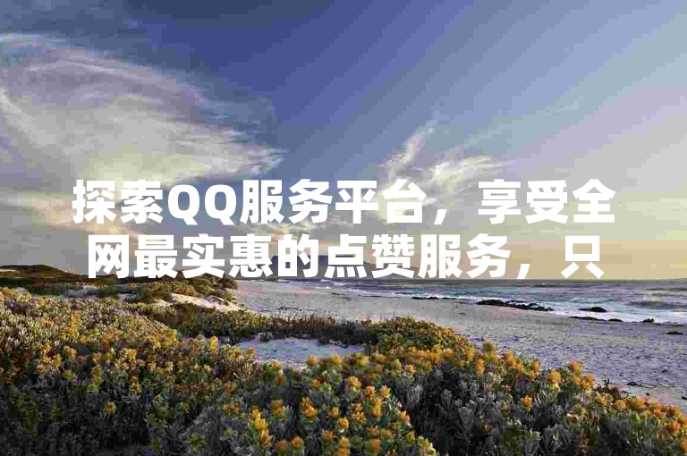 探索QQ服务平台，享受全网最实惠的点赞服务，只需100起，全天候24小时自助下单，揭秘低价独家优惠，助您再度称霸网络。
