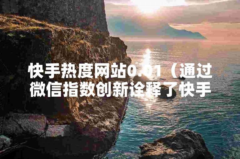 快手热度网站0.01（通过微信指数创新诠释了快手内容的流行趋势）