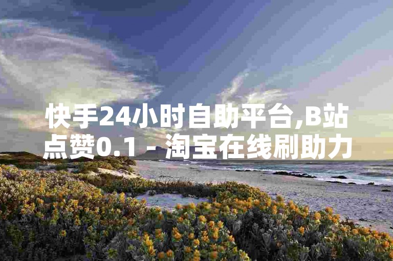 快手24小时自助平台,B站点赞0.1 - 淘宝在线刷助力网站 - 实惠刷微信阅读量