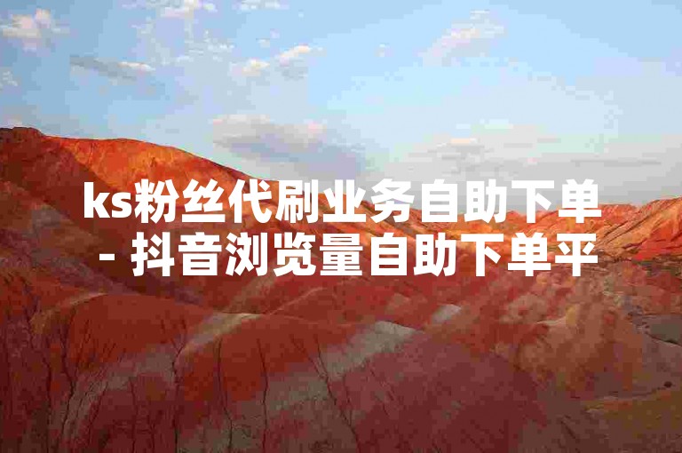 ks粉丝代刷业务自助下单 - 抖音浏览量自助下单平台网站，提供便捷的服务，满足用户对于粉丝和浏览量的需求。