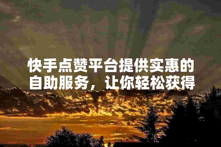 快手点赞平台提供实惠的自助服务，让你轻松获得超低价的点赞支持。