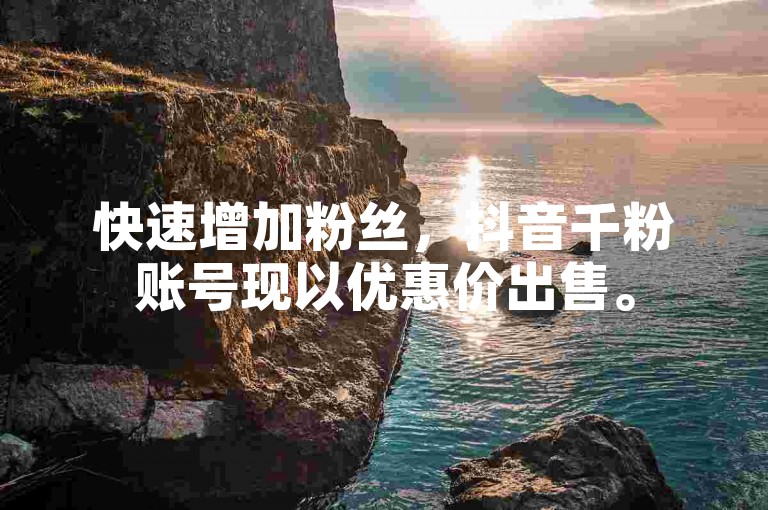 快速增加粉丝，抖音千粉账号现以优惠价出售。