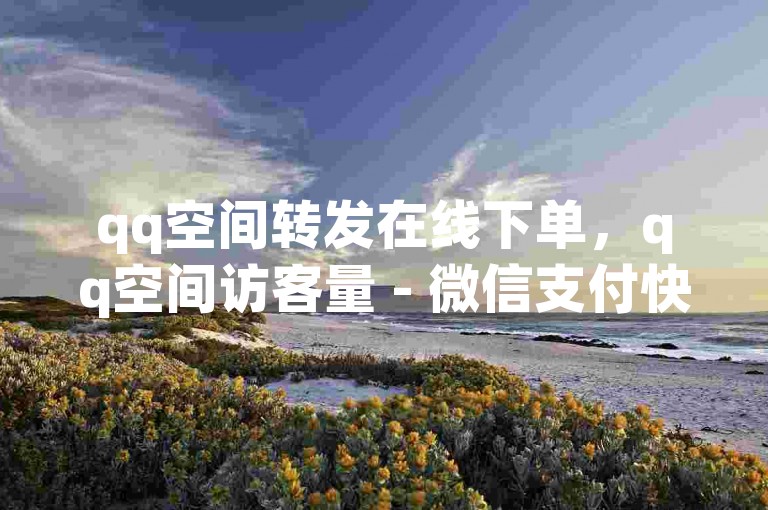 qq空间转发在线下单，qq空间访客量 - 微信支付快手点赞秒到账 - dy24小时自助服务平台探索无限可能。