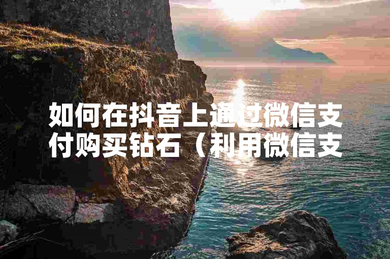 如何在抖音上通过微信支付购买钻石（利用微信支付在抖音中充值钻石的方法）。