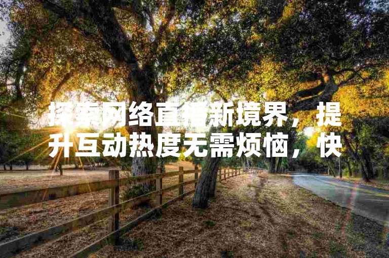 探索网络直播新境界，提升互动热度无需烦恼，快手点赞与人气助力平台，让你的直播间瞬间焕发活力。