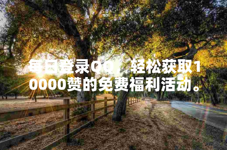 每日登录QQ，轻松获取10000赞的免费福利活动。