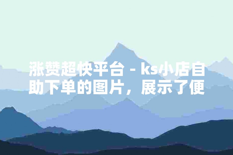 涨赞超快平台 - ks小店自助下单的图片，展示了便捷的操作流程。