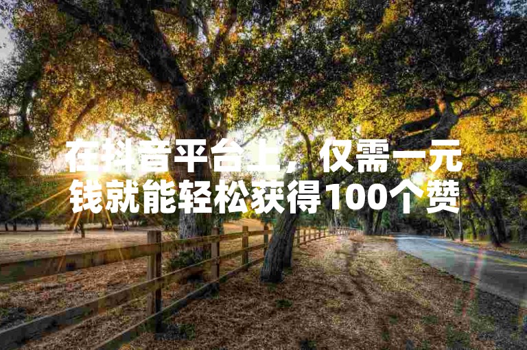 在抖音平台上，仅需一元钱就能轻松获得100个赞。
