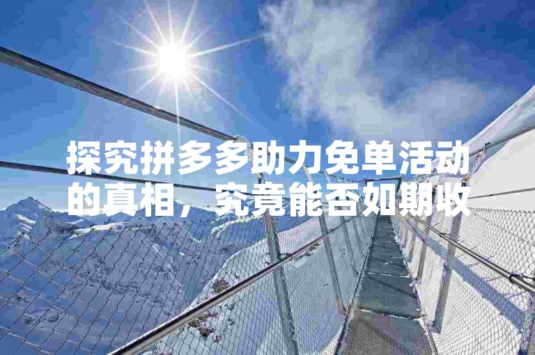 探究拼多多助力免单活动的真相，究竟能否如期收到商品？