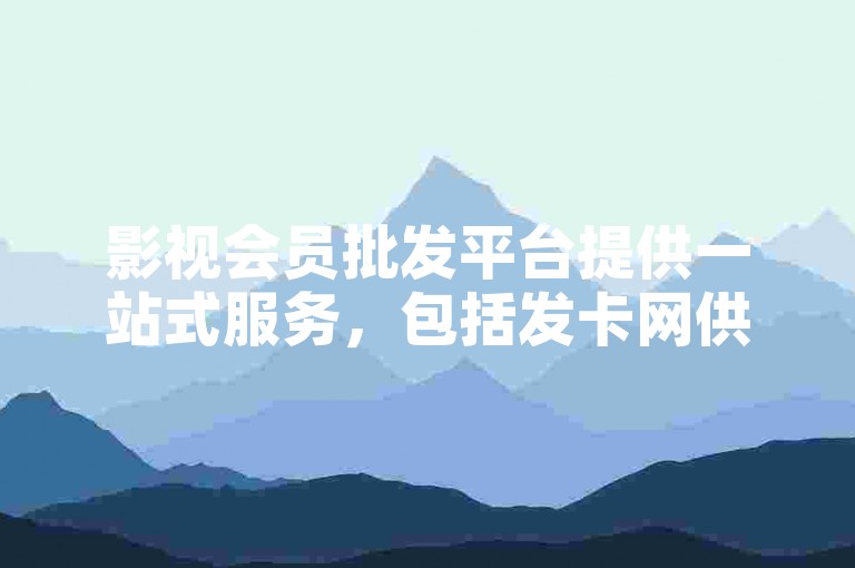影视会员批发平台提供一站式服务，包括发卡网供应商信息和最低价格优惠。