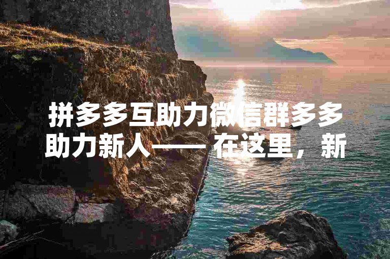 拼多多互助力微信群多多助力新人—— 在这里，新加入的拼友们可以找到志同道合的伙伴，共同为彼此的购物之旅增添一份力量。