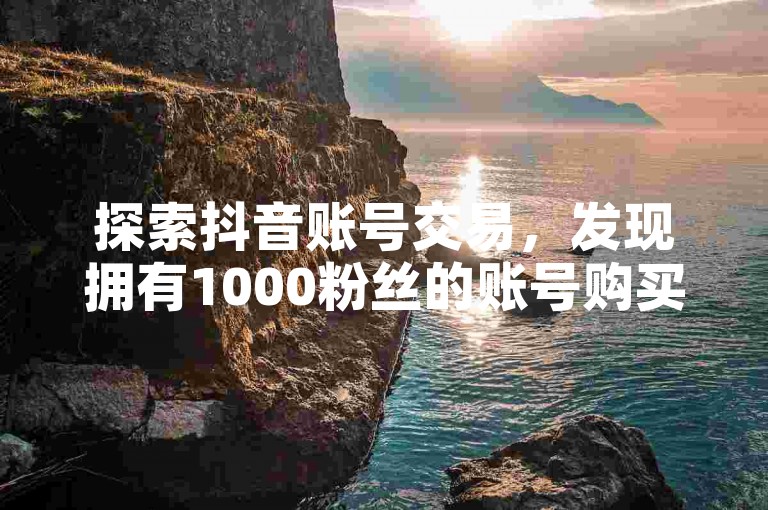 探索抖音账号交易，发现拥有1000粉丝的账号购买新途径。