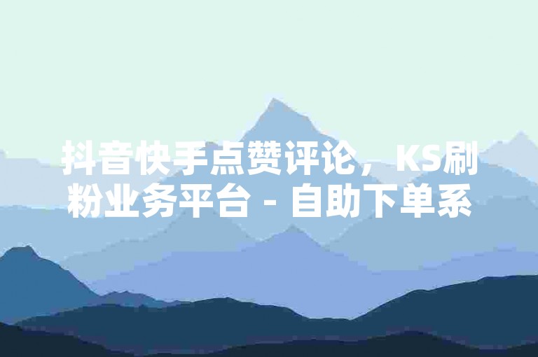 抖音快手点赞评论，KS刷粉业务平台 - 自助下单系统 - 全网最实惠的短视频服务网站隆重登场！
