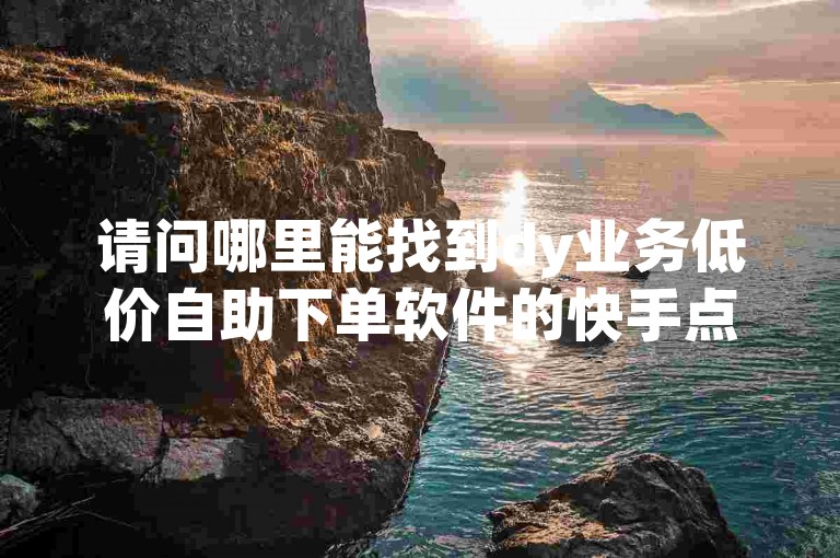 请问哪里能找到dy业务低价自助下单软件的快手点赞链接入口？