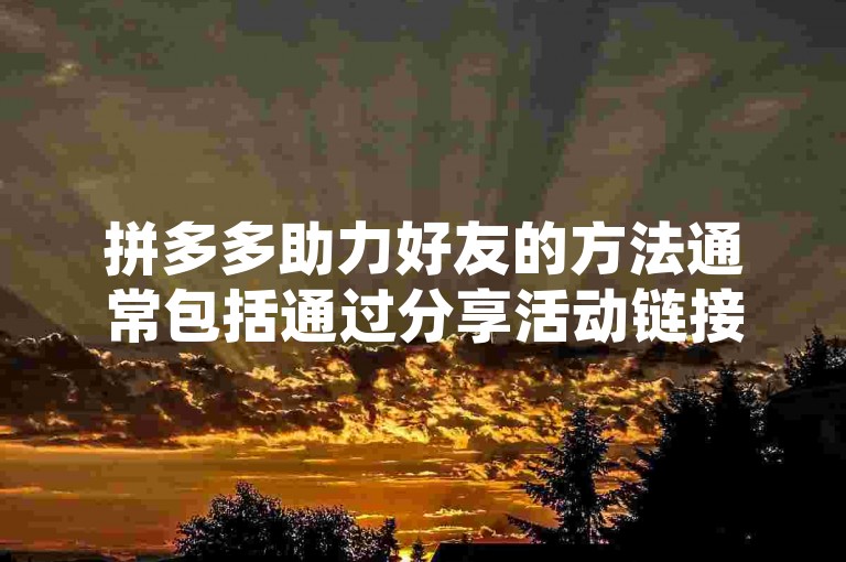 拼多多助力好友的方法通常包括通过分享活动链接、邀请码或者参与特定任务来获取助力机会，但具体到2025年的助力方式，可能需要根据拼多多平台届时的具体活动规则来确定。