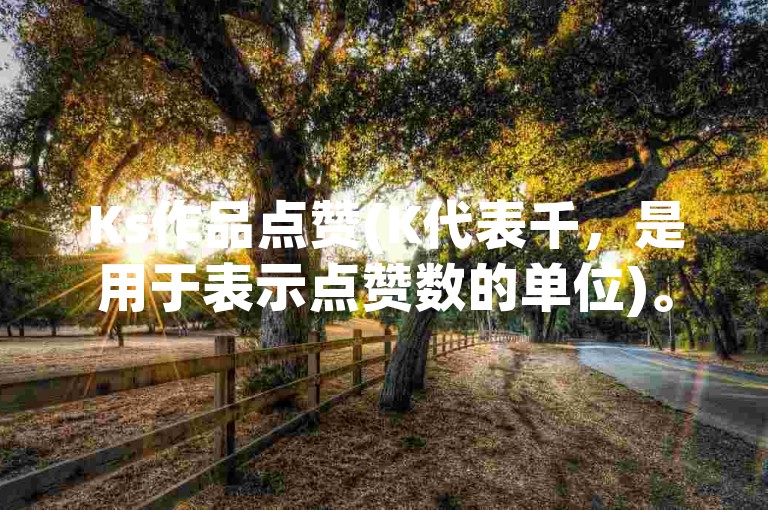 Ks作品点赞(K代表千，是用于表示点赞数的单位)。