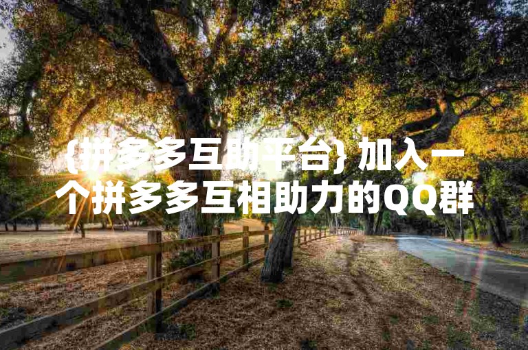 {拼多多互助平台} 加入一个拼多多互相助力的QQ群安全吗？