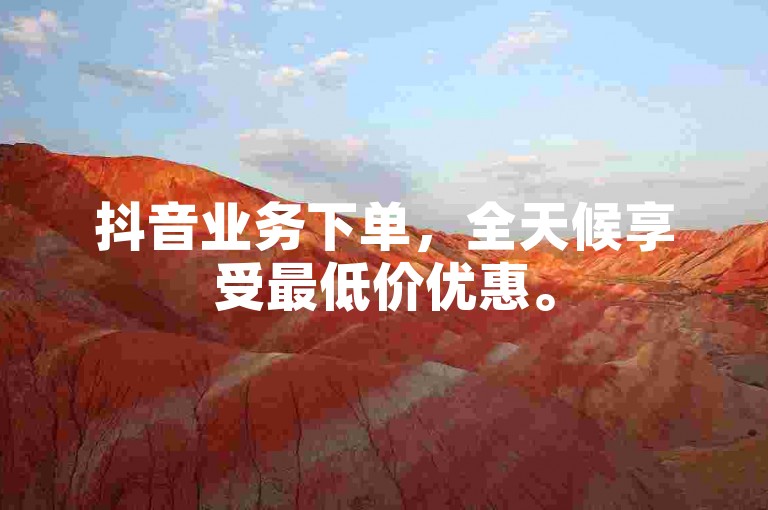 抖音业务下单，全天候享受最低价优惠。