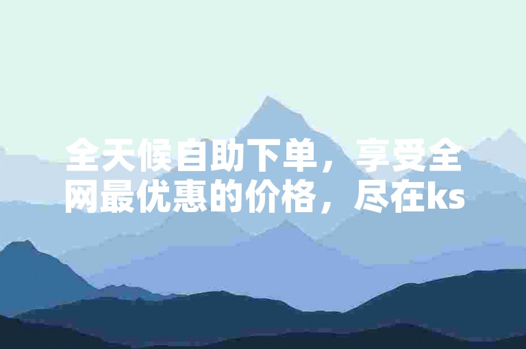 全天候自助下单，享受全网最优惠的价格，尽在ks-ks自助下单平台。