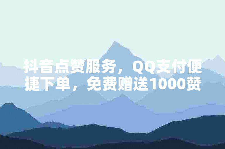 抖音点赞服务，QQ支付便捷下单，免费赠送1000赞！