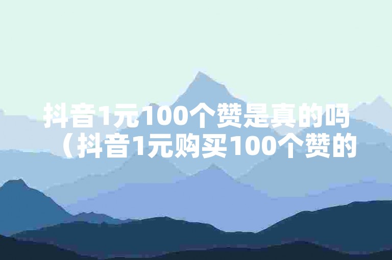 抖音1元100个赞是真的吗（抖音1元购买100个赞的真相揭秘）