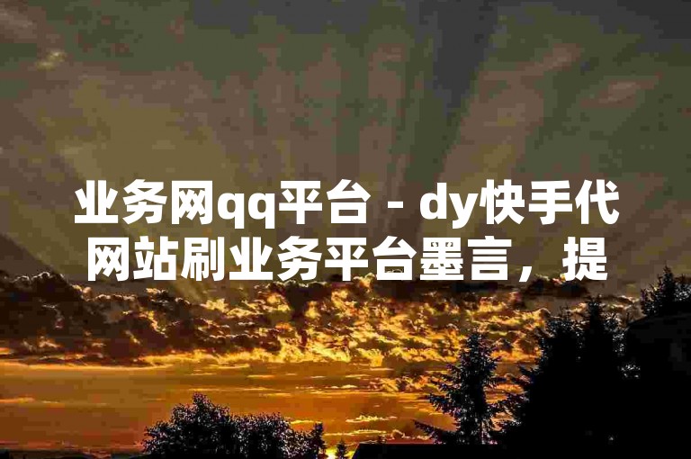 业务网qq平台 - dy快手代网站刷业务平台墨言，提供专业的社交媒体增长服务。