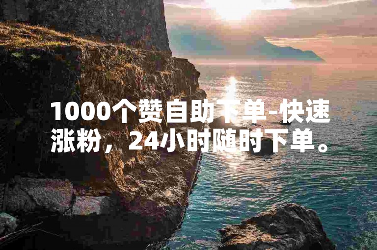 1000个赞自助下单-快速涨粉，24小时随时下单。