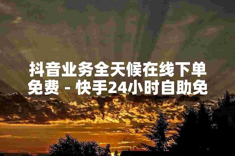 抖音业务全天候在线下单免费 - 快手24小时自助免费下载