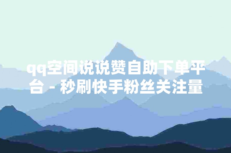 qq空间说说赞自助下单平台 - 秒刷快手粉丝关注量