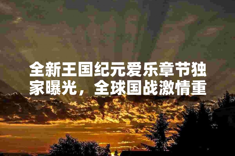 全新王国纪元爱乐章节独家曝光，全球国战激情重燃，策略与音乐的和谐共鸣！