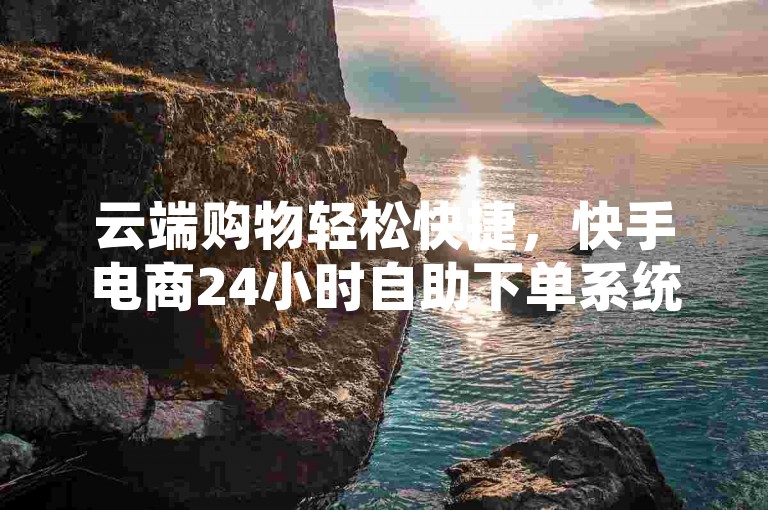 云端购物轻松快捷，快手电商24小时自助下单系统免费使用。