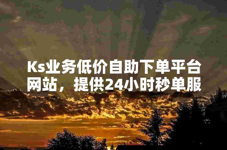 Ks业务低价自助下单平台网站，提供24小时秒单服务，让您轻松获取所需。
